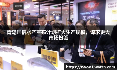 青岛国信水产宣布计划扩大生产规模，谋求更大市场份额