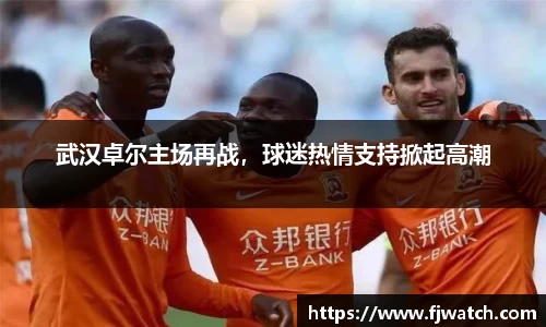 武汉卓尔主场再战，球迷热情支持掀起高潮