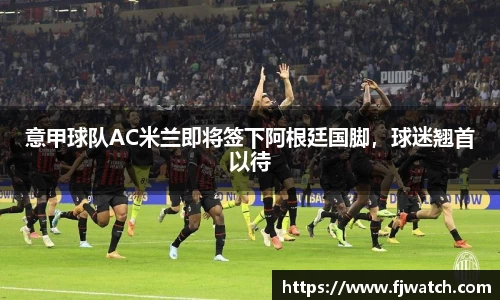 意甲球队AC米兰即将签下阿根廷国脚，球迷翘首以待