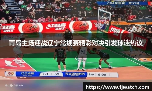 青岛主场迎战辽宁常规赛精彩对决引发球迷热议