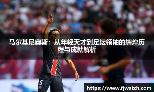 马尔基尼奥斯：从年轻天才到足坛领袖的辉煌历程与成就解析