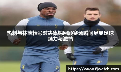 热刺与林茨精彩对决集锦回顾赛场瞬间尽显足球魅力与激情