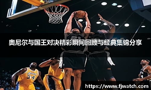 奥尼尔与国王对决精彩瞬间回顾与经典集锦分享