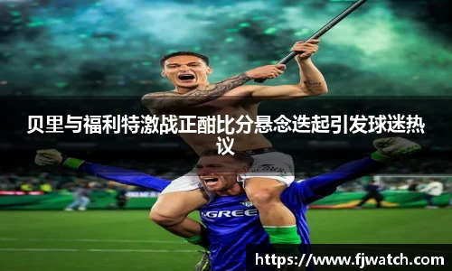 贝里与福利特激战正酣比分悬念迭起引发球迷热议