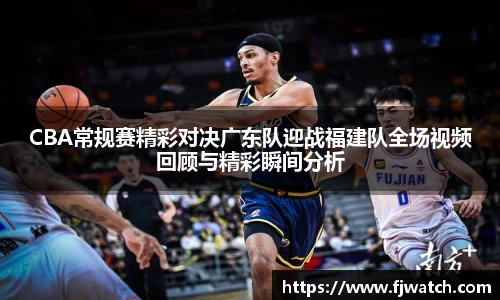 CBA常规赛精彩对决广东队迎战福建队全场视频回顾与精彩瞬间分析